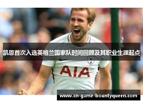 凯恩首次入选英格兰国家队时间回顾及其职业生涯起点
