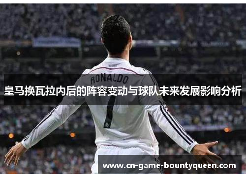 皇马换瓦拉内后的阵容变动与球队未来发展影响分析