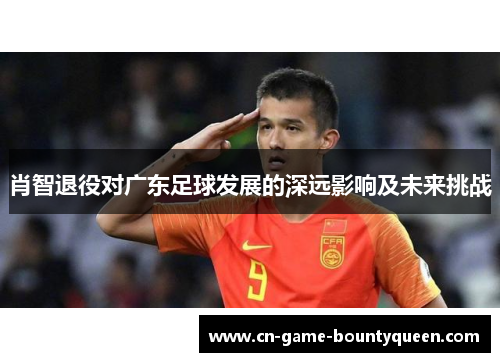 肖智退役对广东足球发展的深远影响及未来挑战 肖智退役对广东足球发展的深远影响及未来挑战