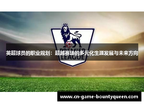 英超球员的职业规划：超越赛场的多元化生涯发展与未来方向