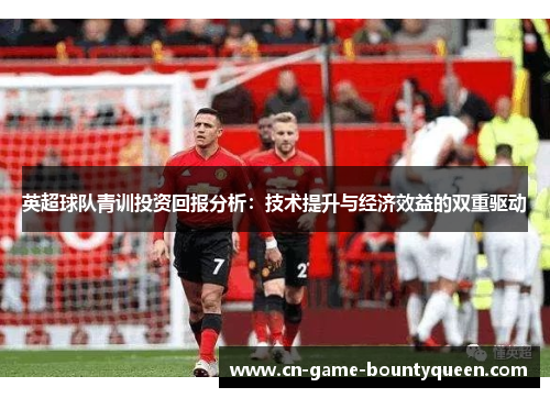 英超球队青训投资回报分析：技术提升与经济效益的双重驱动