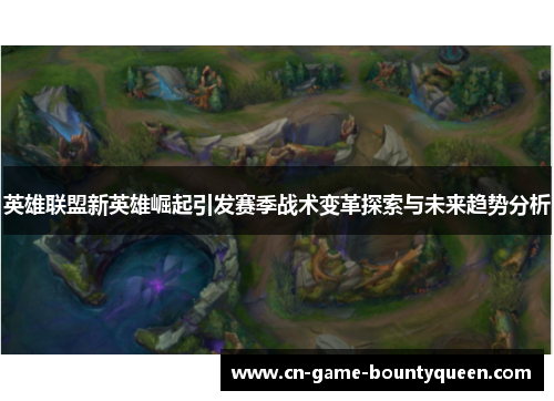 英雄联盟新英雄崛起引发赛季战术变革探索与未来趋势分析