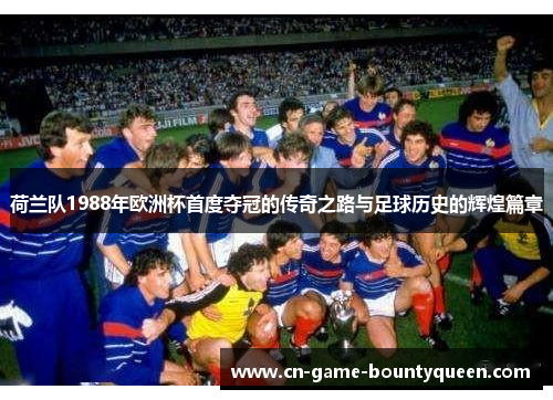 荷兰队1988年欧洲杯首度夺冠的传奇之路与足球历史的辉煌篇章
