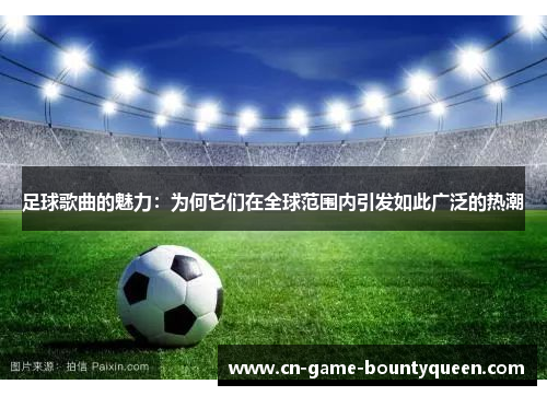 足球歌曲的魅力：为何它们在全球范围内引发如此广泛的热潮