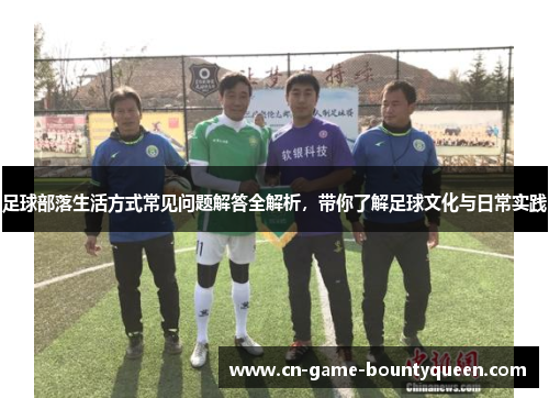 足球部落生活方式常见问题解答全解析，带你了解足球文化与日常实践