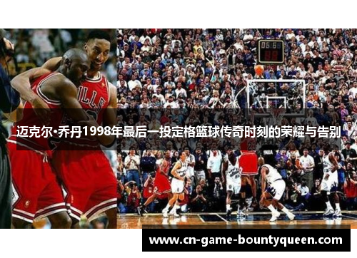 迈克尔·乔丹1998年最后一投定格篮球传奇时刻的荣耀与告别