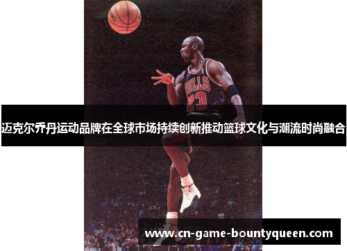 迈克尔乔丹运动品牌在全球市场持续创新推动篮球文化与潮流时尚融合