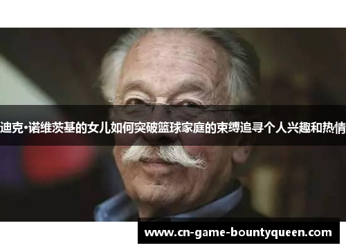 迪克·诺维茨基的女儿如何突破篮球家庭的束缚追寻个人兴趣和热情