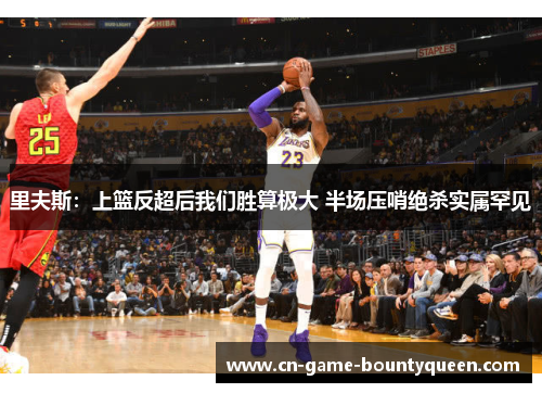 里夫斯：上篮反超后我们胜算极大 半场压哨绝杀实属罕见