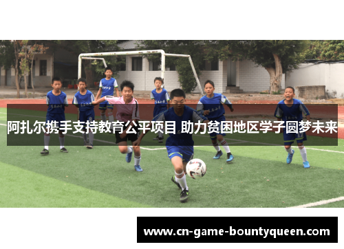 阿扎尔携手支持教育公平项目 助力贫困地区学子圆梦未来