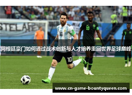 阿根廷豪门如何通过战术创新与人才培养重回世界足球巅峰