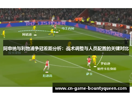 阿申纳与利物浦争冠差距分析：战术调整与人员配置的关键对比