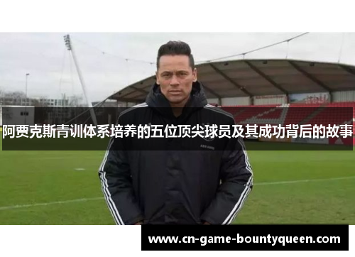 阿贾克斯青训体系培养的五位顶尖球员及其成功背后的故事
