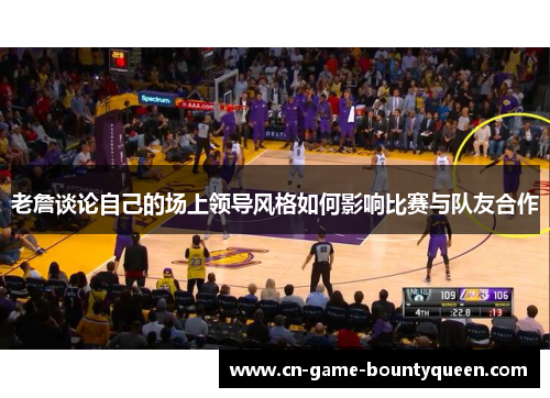 老詹谈论自己的场上领导风格如何影响比赛与队友合作