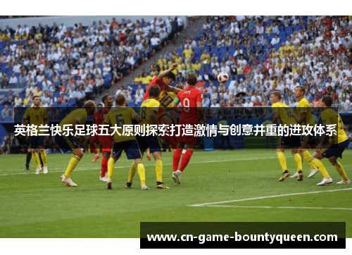 英格兰快乐足球五大原则探索打造激情与创意并重的进攻体系