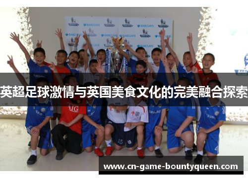 英超足球激情与英国美食文化的完美融合探索 英超足球激情与英国美食文化的完美融合探索