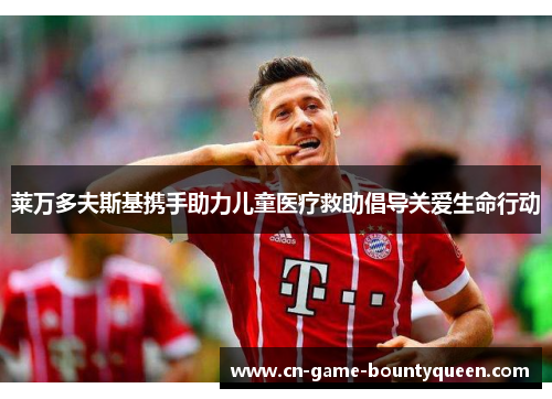 莱万多夫斯基携手助力儿童医疗救助倡导关爱生命行动