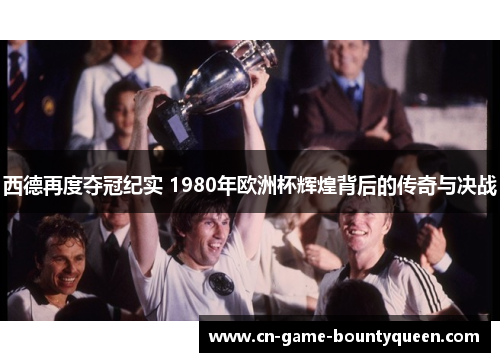 西德再度夺冠纪实 1980年欧洲杯辉煌背后的传奇与决战