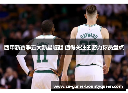 西甲新赛季五大新星崛起 值得关注的潜力球员盘点