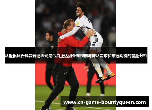 从世俱杯看科曼赛场表现是否真正达到外界预期与球队需求和球迷期待的差距分析