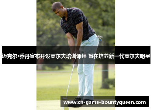 迈克尔·乔丹宣布开设高尔夫培训课程 旨在培养新一代高尔夫明星