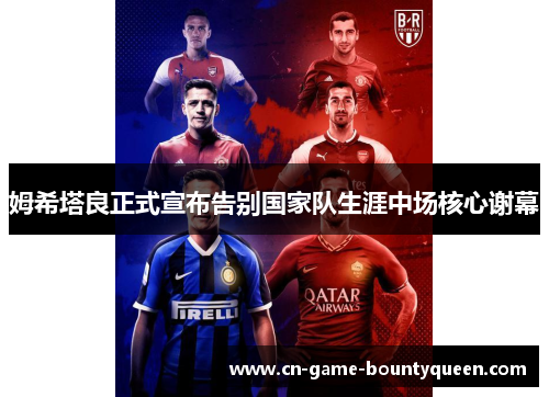 姆希塔良正式宣布告别国家队生涯中场核心谢幕