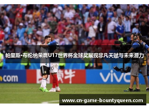 帕里斯·布伦纳荣膺U17世界杯金球奖展现非凡天赋与未来潜力