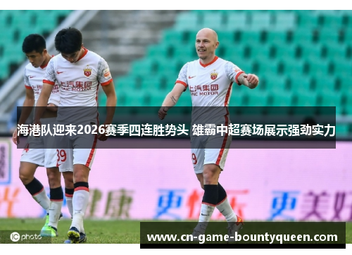 海港队迎来2026赛季四连胜势头 雄霸中超赛场展示强劲实力