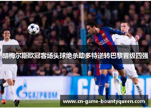 胡梅尔斯欧冠客场头球绝杀助多特逆转巴黎晋级四强