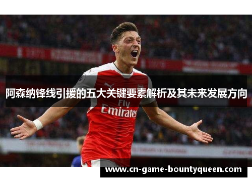 阿森纳锋线引援的五大关键要素解析及其未来发展方向