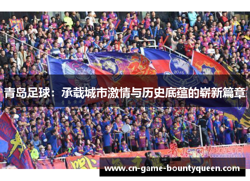 青岛足球：承载城市激情与历史底蕴的崭新篇章