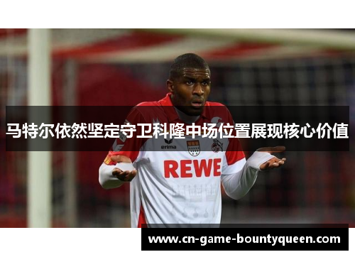 马特尔依然坚定守卫科隆中场位置展现核心价值