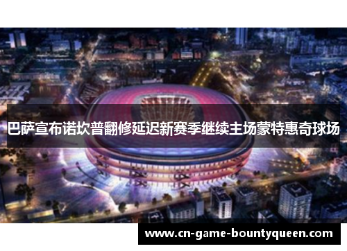 巴萨宣布诺坎普翻修延迟新赛季继续主场蒙特惠奇球场